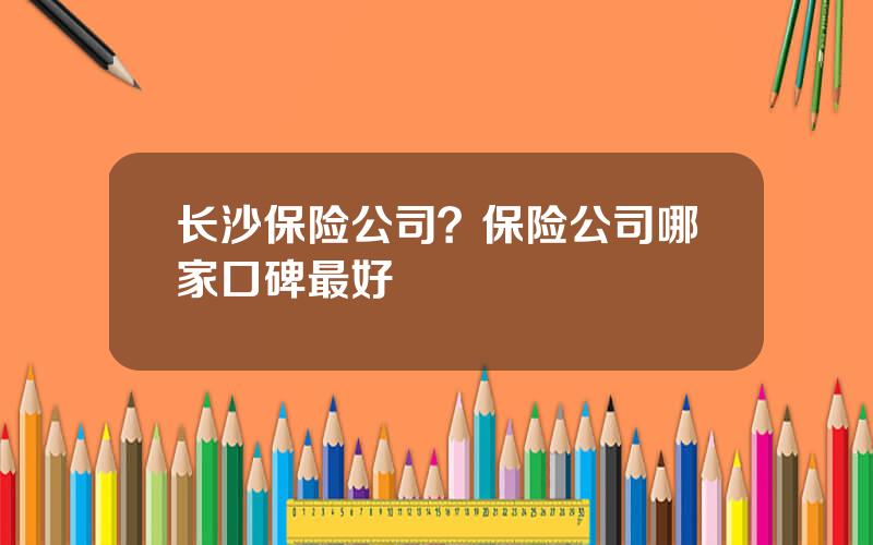 长沙保险公司？保险公司哪家口碑最好