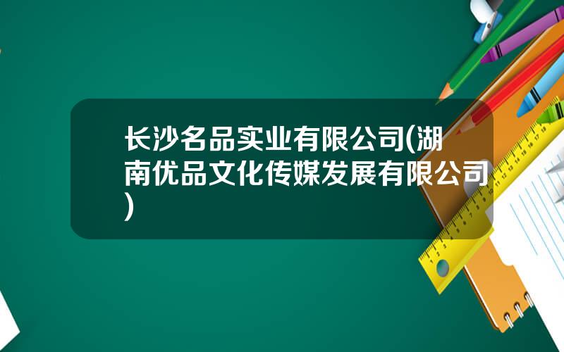 长沙名品实业有限公司(湖南优品文化传媒发展有限公司)