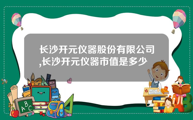 长沙开元仪器股份有限公司,长沙开元仪器市值是多少