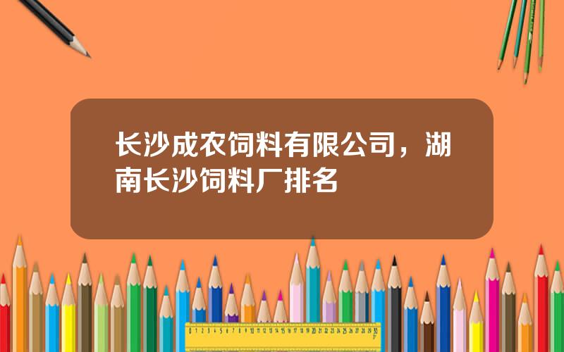 长沙成农饲料有限公司，湖南长沙饲料厂排名