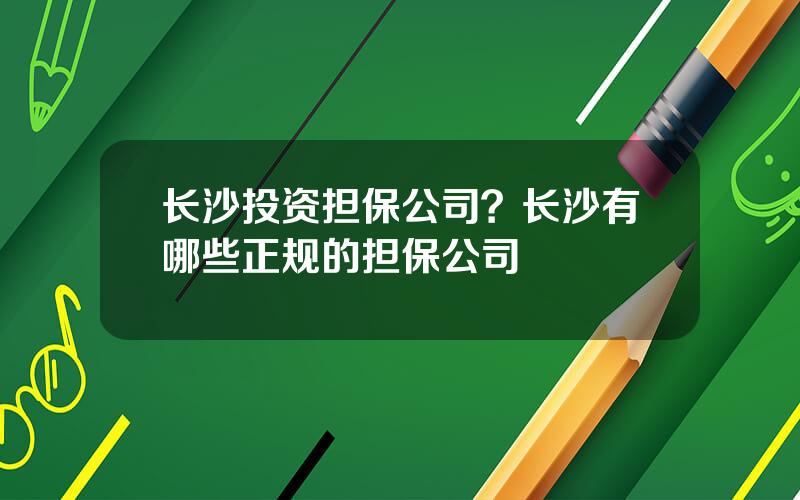 长沙投资担保公司？长沙有哪些正规的担保公司