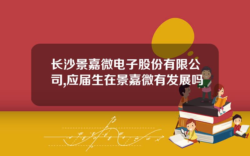 长沙景嘉微电子股份有限公司,应届生在景嘉微有发展吗