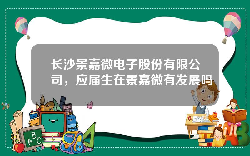 长沙景嘉微电子股份有限公司，应届生在景嘉微有发展吗