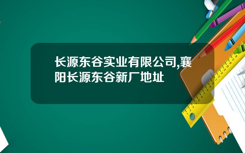 长源东谷实业有限公司,襄阳长源东谷新厂地址