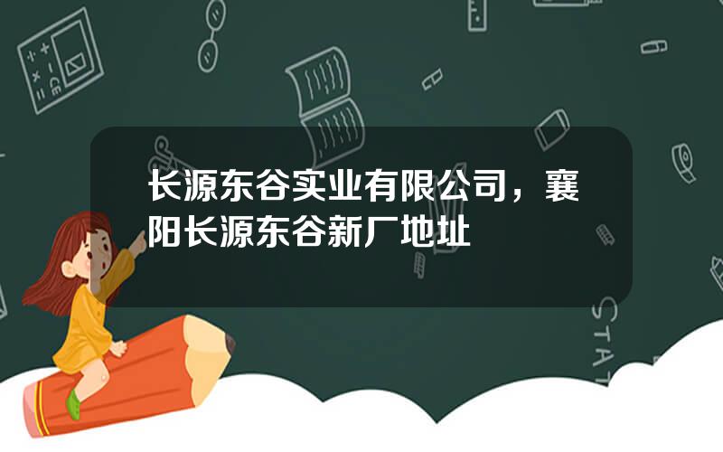 长源东谷实业有限公司，襄阳长源东谷新厂地址