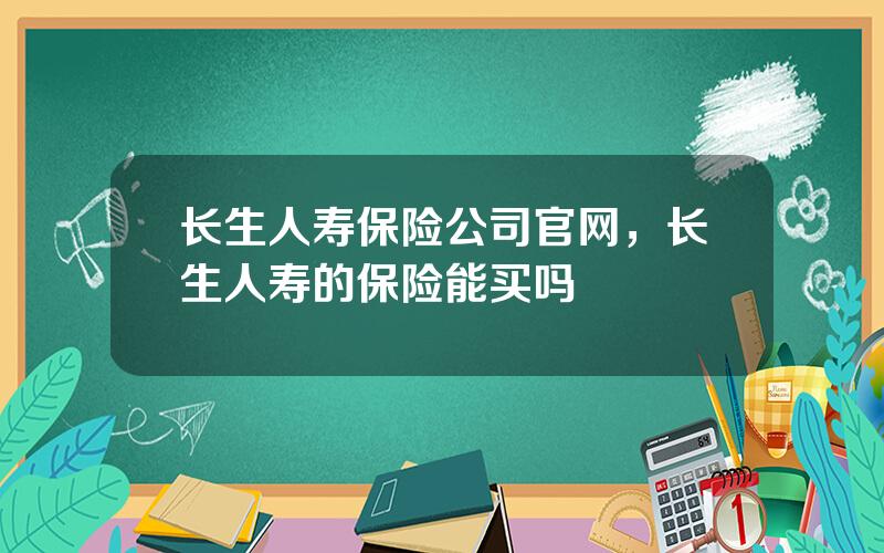 长生人寿保险公司官网，长生人寿的保险能买吗