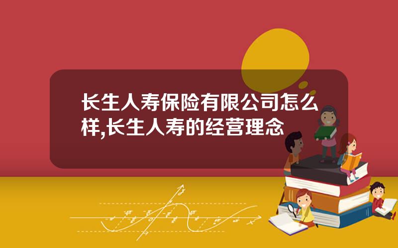 长生人寿保险有限公司怎么样,长生人寿的经营理念