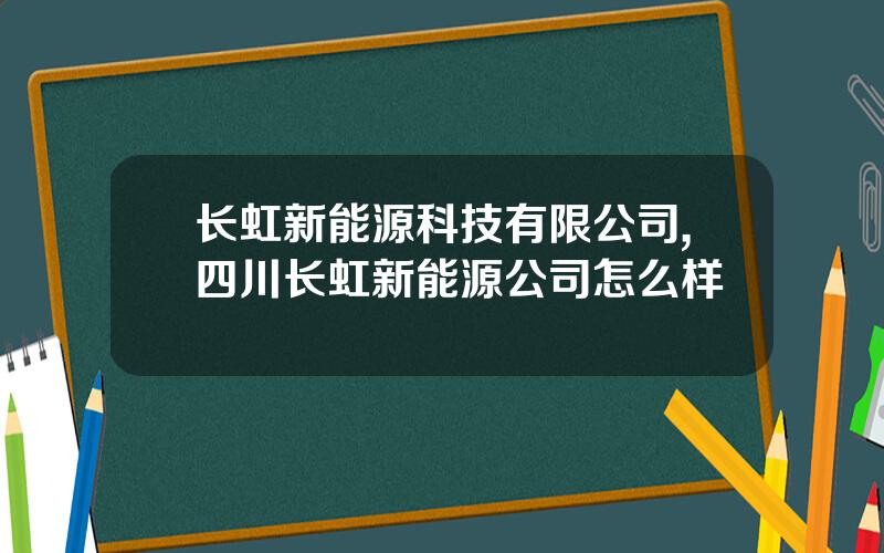 长虹新能源科技有限公司,四川长虹新能源公司怎么样