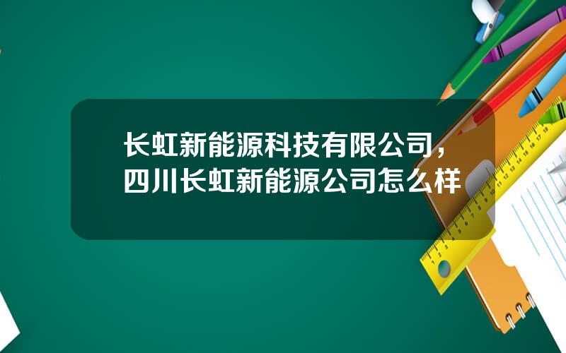 长虹新能源科技有限公司，四川长虹新能源公司怎么样