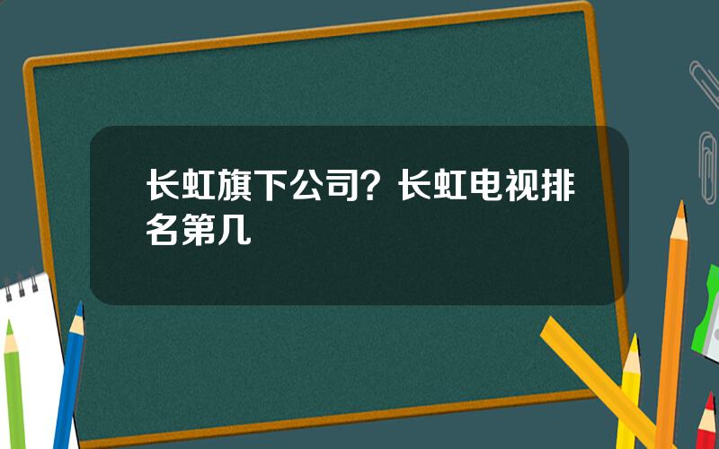 长虹旗下公司？长虹电视排名第几