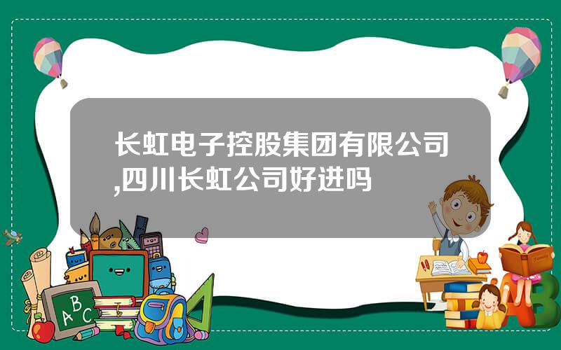长虹电子控股集团有限公司,四川长虹公司好进吗
