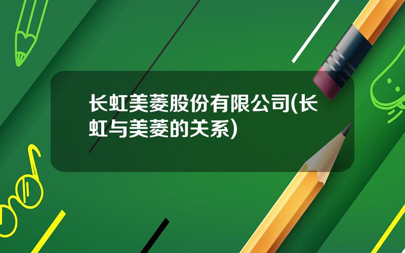 长虹美菱股份有限公司(长虹与美菱的关系)