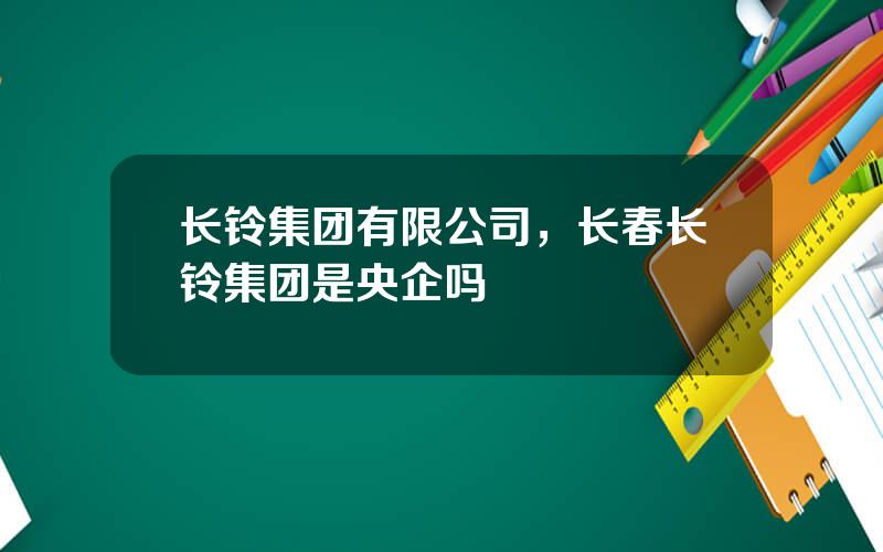 长铃集团有限公司，长春长铃集团是央企吗