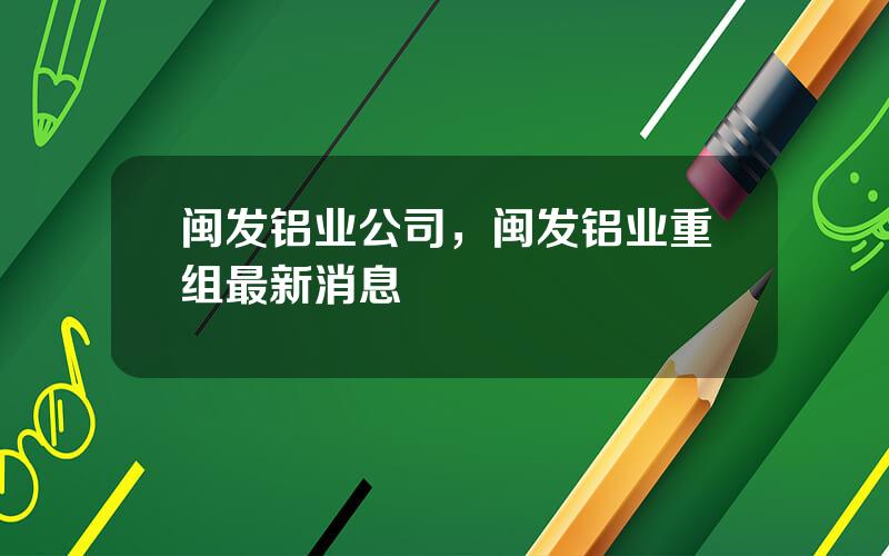 闽发铝业公司，闽发铝业重组最新消息