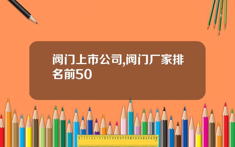 阀门上市公司,阀门厂家排名前50