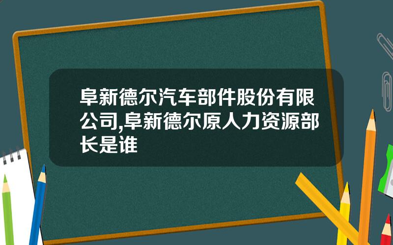 阜新德尔汽车部件股份有限公司,阜新德尔原人力资源部长是谁