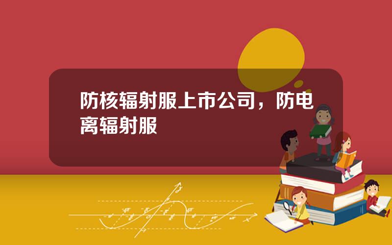 防核辐射服上市公司，防电离辐射服