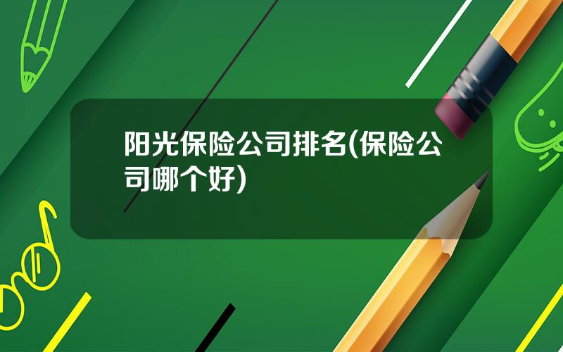 阳光保险公司排名(保险公司哪个好)
