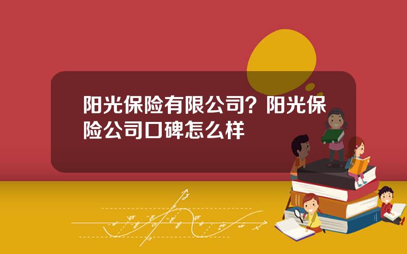 阳光保险有限公司？阳光保险公司口碑怎么样