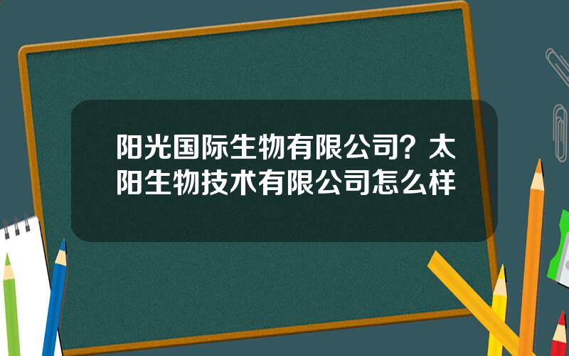 阳光国际生物有限公司？太阳生物技术有限公司怎么样