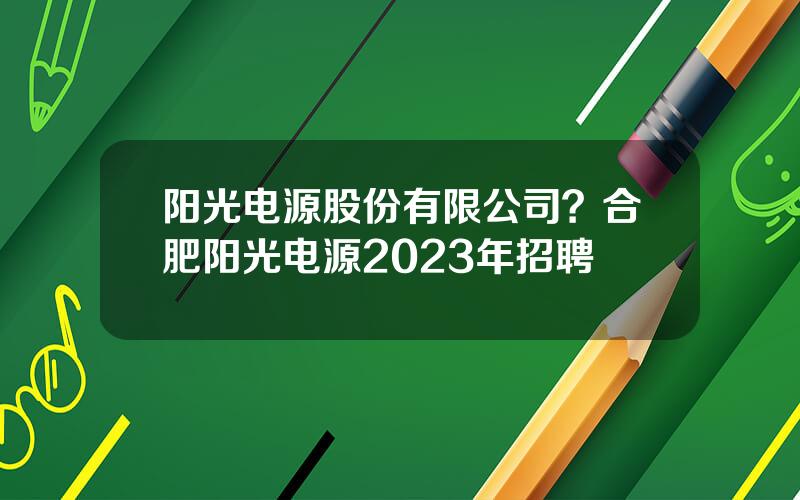 阳光电源股份有限公司？合肥阳光电源2023年招聘