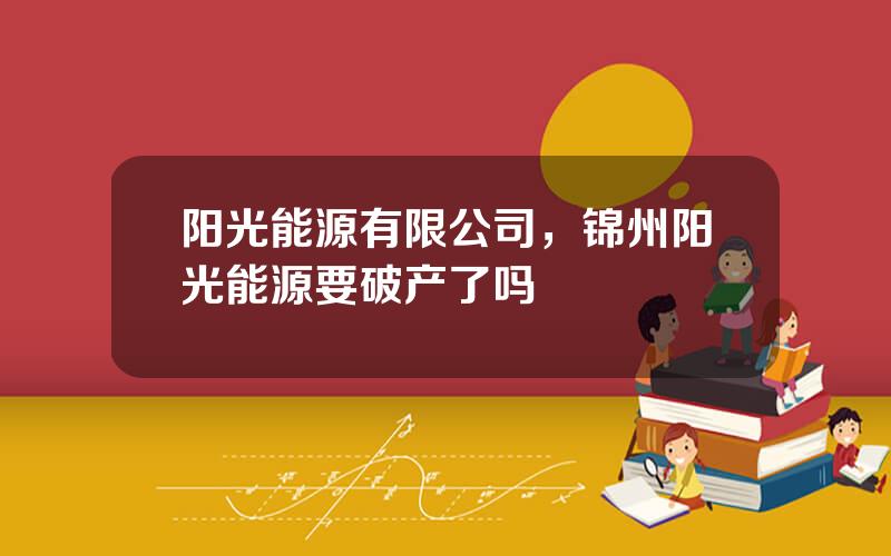 阳光能源有限公司，锦州阳光能源要破产了吗