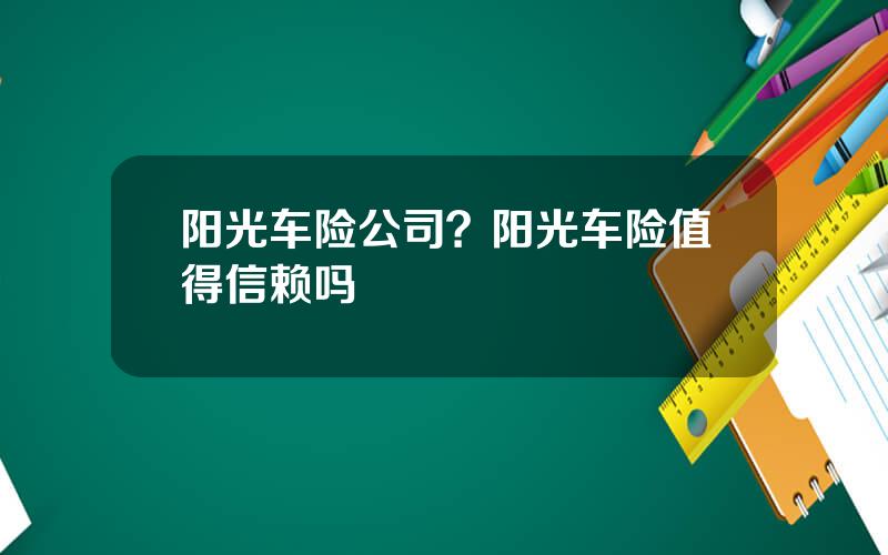 阳光车险公司？阳光车险值得信赖吗