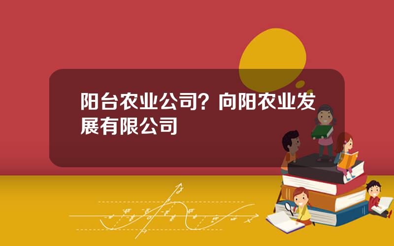 阳台农业公司？向阳农业发展有限公司