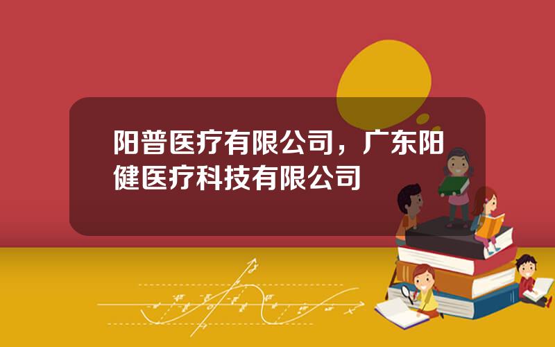 阳普医疗有限公司，广东阳健医疗科技有限公司