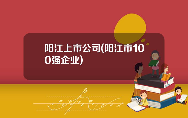 阳江上市公司(阳江市100强企业)