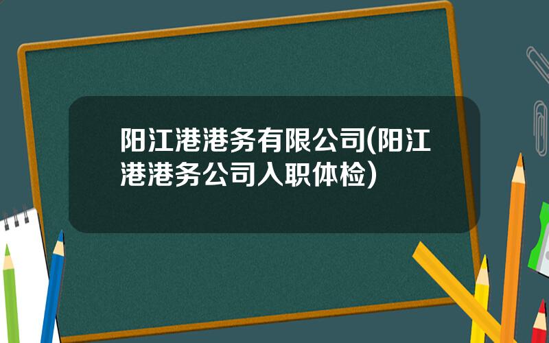 阳江港港务有限公司(阳江港港务公司入职体检)