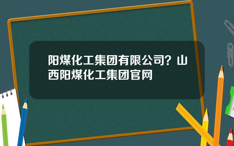 阳煤化工集团有限公司？山西阳煤化工集团官网
