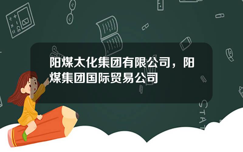 阳煤太化集团有限公司，阳煤集团国际贸易公司
