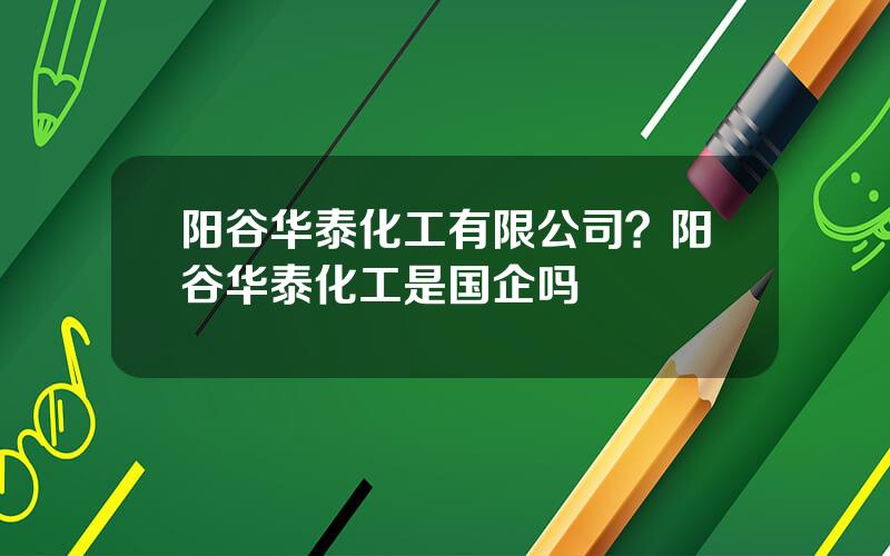 阳谷华泰化工有限公司？阳谷华泰化工是国企吗