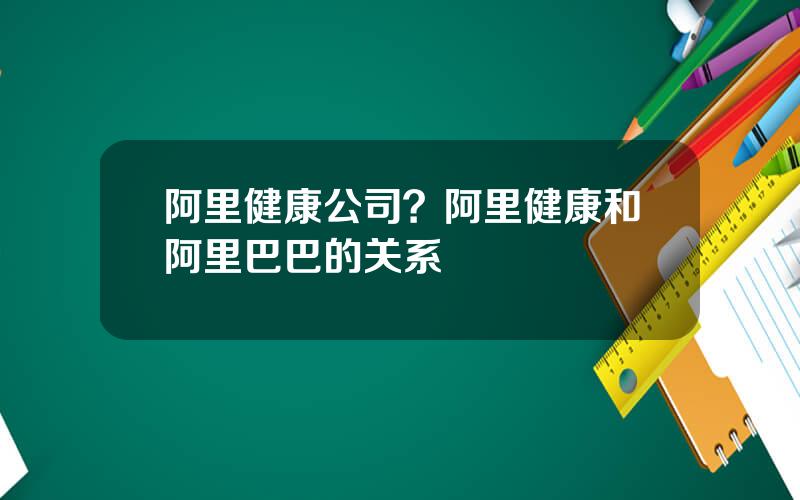 阿里健康公司？阿里健康和阿里巴巴的关系