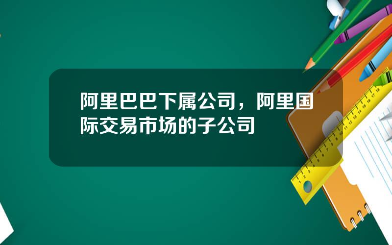 阿里巴巴下属公司，阿里国际交易市场的子公司