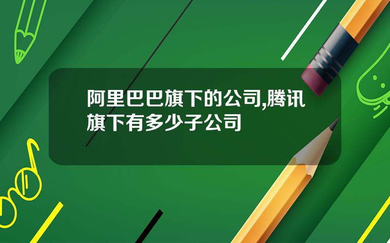 阿里巴巴旗下的公司,腾讯旗下有多少子公司