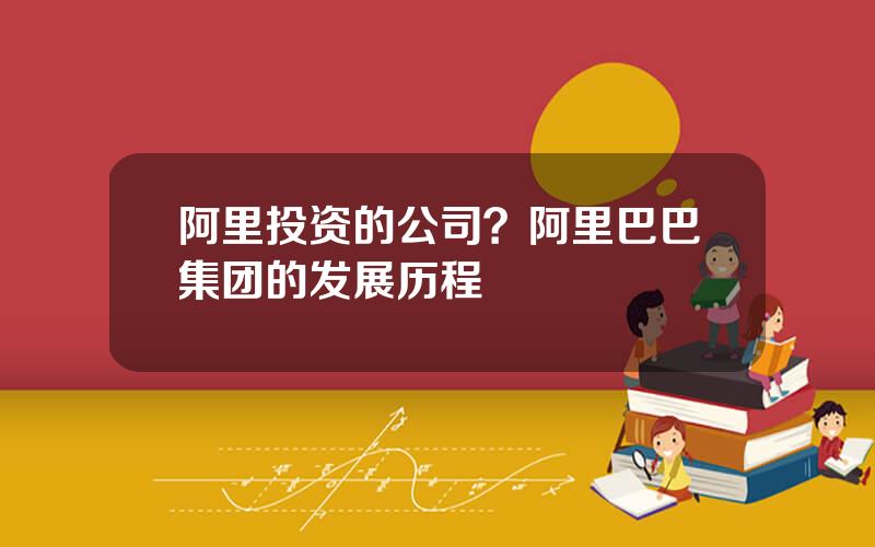 阿里投资的公司？阿里巴巴集团的发展历程