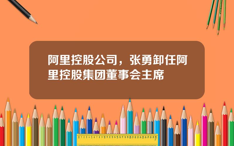 阿里控股公司，张勇卸任阿里控股集团董事会主席