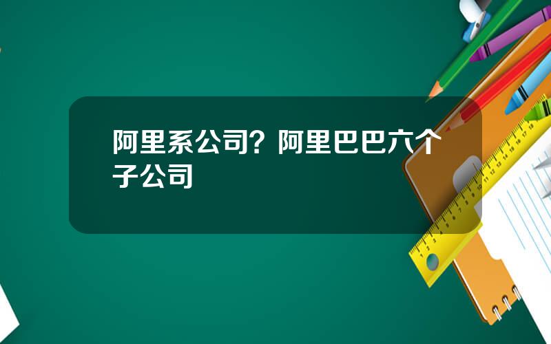 阿里系公司？阿里巴巴六个子公司