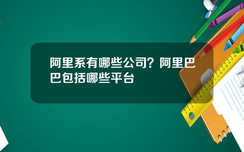 阿里系有哪些公司？阿里巴巴包括哪些平台
