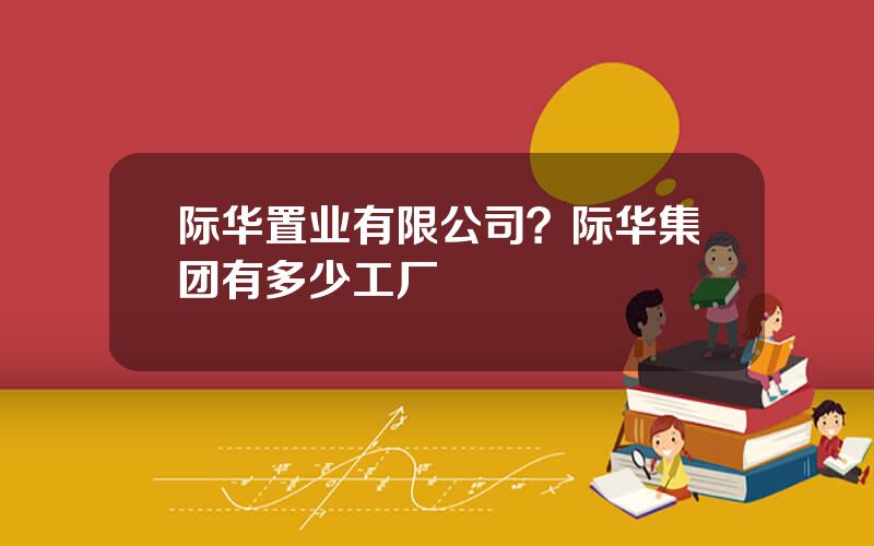 际华置业有限公司？际华集团有多少工厂