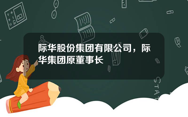 际华股份集团有限公司，际华集团原董事长