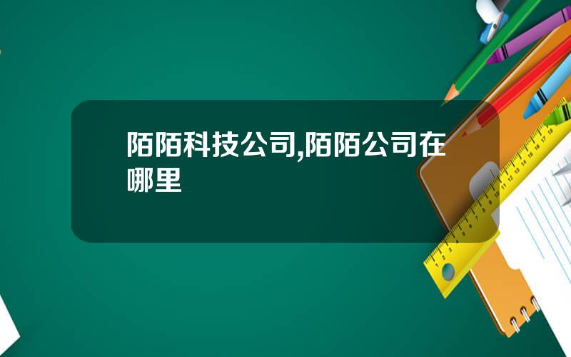 陌陌科技公司,陌陌公司在哪里