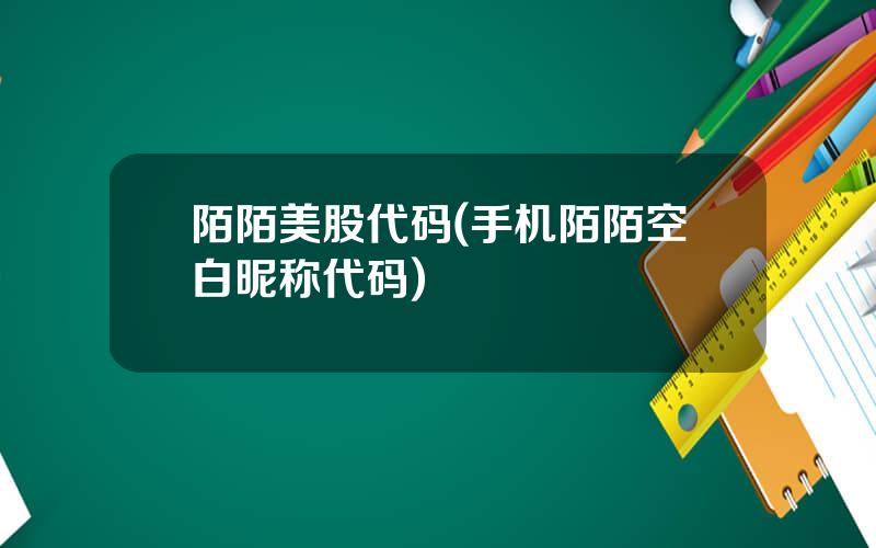陌陌美股代码(手机陌陌空白昵称代码)