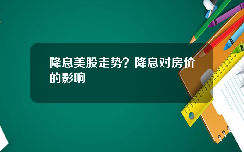 降息美股走势？降息对房价的影响