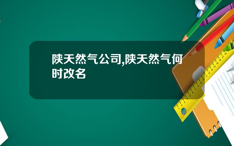 陕天然气公司,陕天然气何时改名