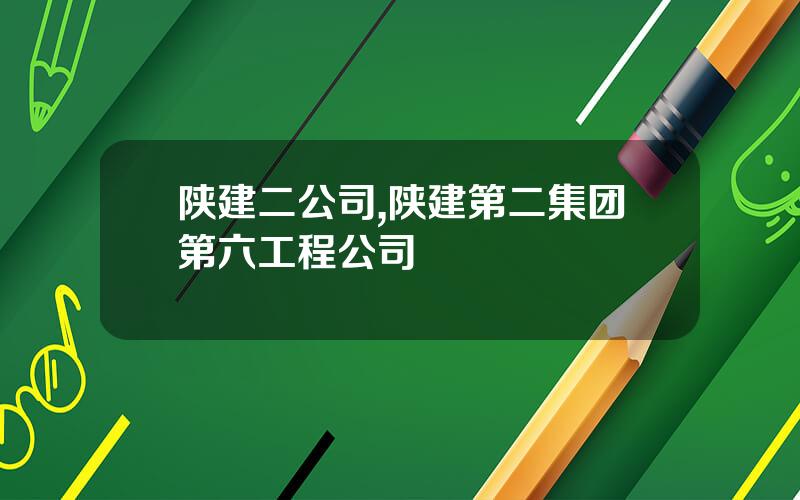 陕建二公司,陕建第二集团第六工程公司
