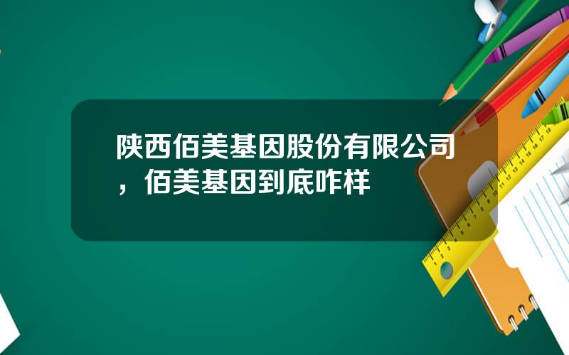 陕西佰美基因股份有限公司，佰美基因到底咋样