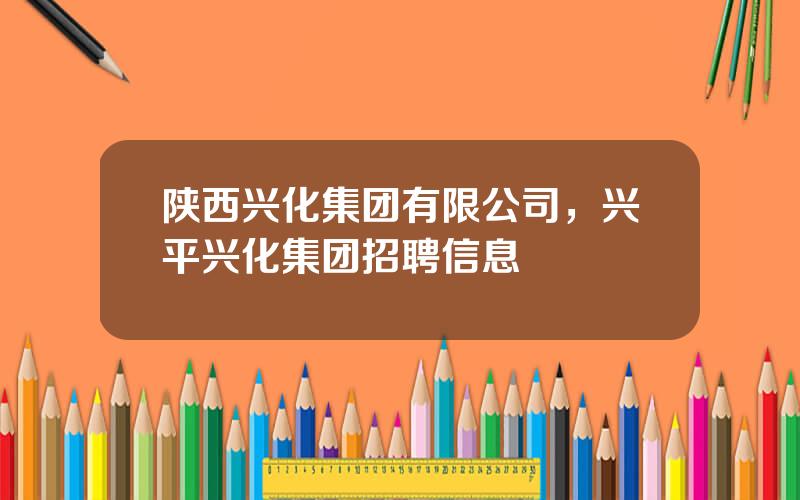 陕西兴化集团有限公司，兴平兴化集团招聘信息